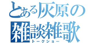 とある灰原の雑談雑歌（トークショー）