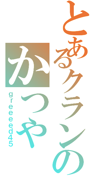 とあるクランのかつや（ｇｒｅｅｅｅｄ４５）