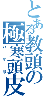 とある教頭の極寒頭皮（ハゲ頭）