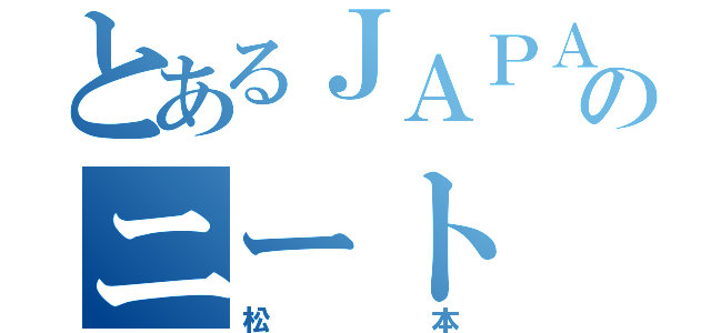 とあるＪＡＰＡＮのニート（松本）