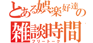 とある娯楽好達の雑談時間（フリートーク）