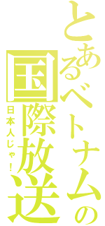 とあるベトナム人似の国際放送（日本人じゃ！）