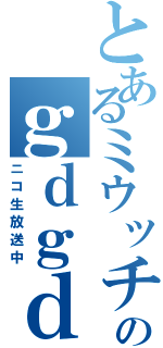 とあるミウッチのｇｄｇｄ放送（ニコ生放送中）