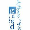 とあるミウッチのｇｄｇｄ放送（ニコ生放送中）