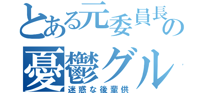 とある元委員長の憂鬱グル（迷惑な後輩供）