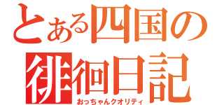 とある四国の徘徊日記（おっちゃんクオリティ）