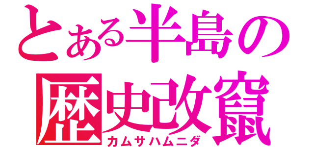 とある半島の歴史改竄（カムサハムニダ）