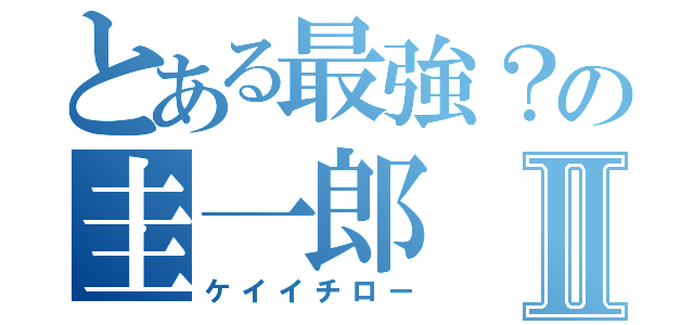 とある最強？の圭一郎Ⅱ（ケイイチロー）