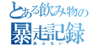 とある飲み物の暴走記録（あぶない）