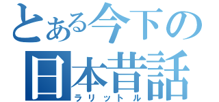 とある今下の日本昔話（ラリットル）