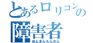 とあるロリコンの障害者（ぬんまんもんめん）