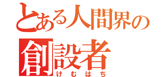 とある人間界の創設者（けむはち）