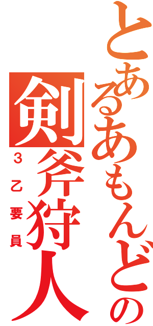 とあるあもんどの剣斧狩人（３乙要員）