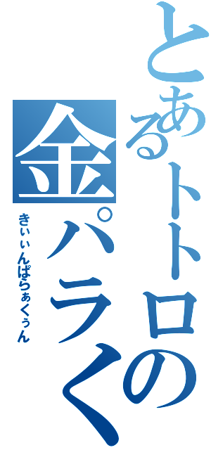 とあるトトロの金パラくぅん（きぃぃんぱらぁくぅん）