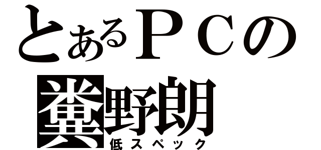 とあるＰＣの糞野朗（低スペック）