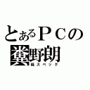 とあるＰＣの糞野朗（低スペック）