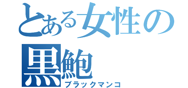 とある女性の黒鮑（ブラックマンコ）