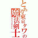 とある東京タワーの魔法剣士（マジックナイト）