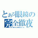 とある眼鏡の完全徹夜（残された時間はあと一日）