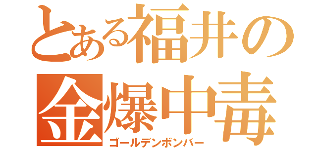 とある福井の金爆中毒（ゴールデンボンバー）