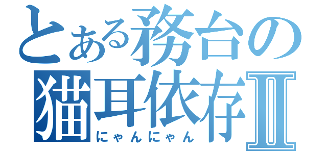 とある務台の猫耳依存Ⅱ（にゃんにゃん）