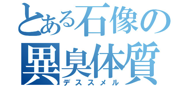 とある石像の異臭体質（デススメル）