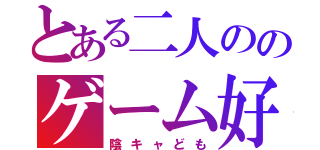 とある二人ののゲーム好き（陰キャども）