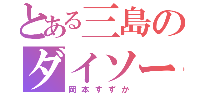 とある三島のダイソー（岡本すずか）