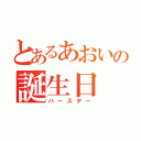 とあるあおいの誕生日（バースデー）