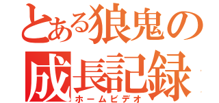 とある狼鬼の成長記録（ホームビデオ）