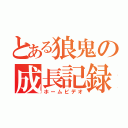 とある狼鬼の成長記録（ホームビデオ）