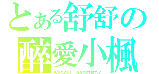 とある舒舒の醉愛小楓（好きだよｏｒ あなたが好きだよ）