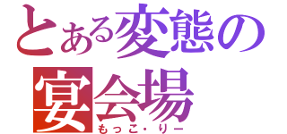 とある変態の宴会場（もっこ・りー）