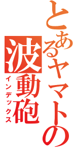 とあるヤマトの波動砲（インデックス）