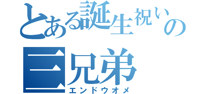 とある誕生祝いの三兄弟（エンドウオメ）