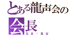 とある龍声会の会長（ＳＡ✩ＢＵ）