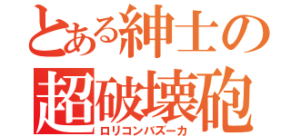 とある紳士の超破壊砲（ロリコンバズーカ）