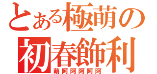 とある極萌の初春飾利（萌阿阿阿阿阿）