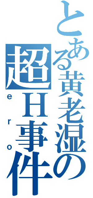 とある黄老湿の超Ｈ事件（ｅｒｏ）