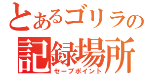 とあるゴリラの記録場所（セーブポイント）