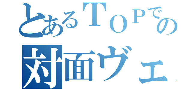 とあるＴＯＰでの対面ヴェイン（）