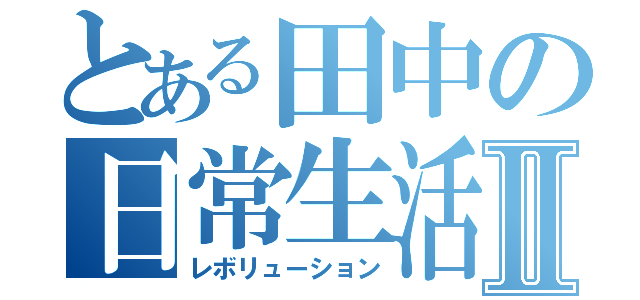 とある田中の日常生活Ⅱ（レボリューション）