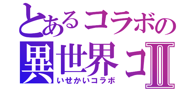 とあるコラボの異世界コラボⅡ（いせかいコラボ）