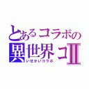 とあるコラボの異世界コラボⅡ（いせかいコラボ）