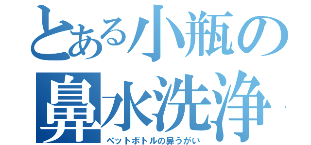 とある小瓶の鼻水洗浄（ペットボトルの鼻うがい）