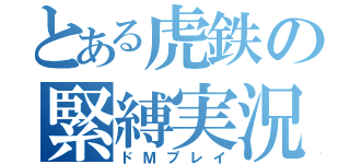 とある虎鉄の緊縛実況（ドＭプレイ）