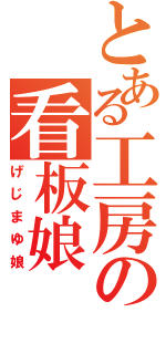 とある工房の看板娘（げじまゆ娘）