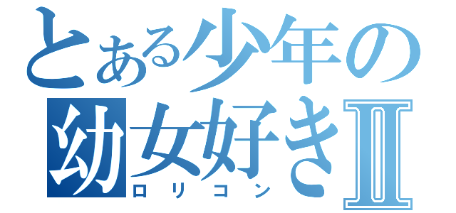 とある少年の幼女好きⅡ（ロリコン）