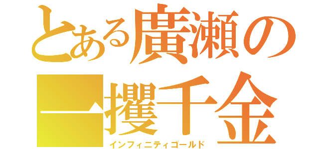 とある廣瀬の一攫千金（インフィニティゴールド）