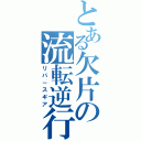 とある欠片の流転逆行（リバ－スギア）